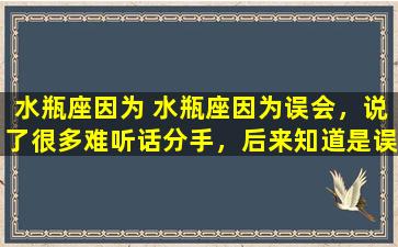 水瓶座因为 水瓶座因为误会，说了很多难听话分手，后来知道是误会他会怎么做